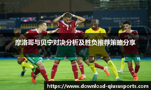 摩洛哥与贝宁对决分析及胜负推荐策略分享