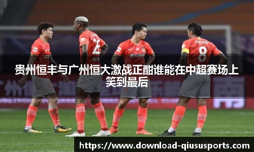贵州恒丰与广州恒大激战正酣谁能在中超赛场上笑到最后