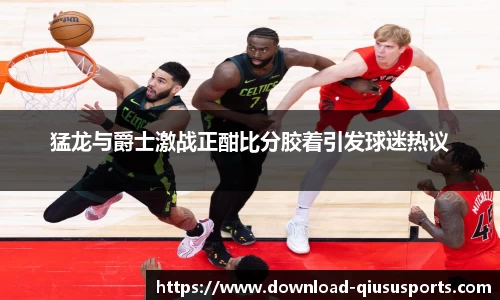 猛龙与爵士激战正酣比分胶着引发球迷热议