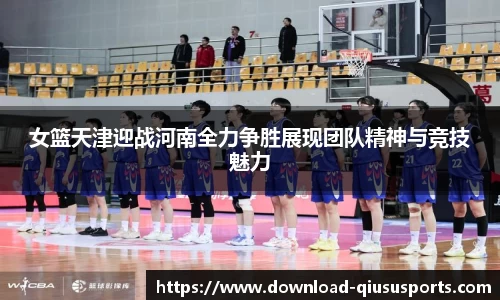 女篮天津迎战河南全力争胜展现团队精神与竞技魅力